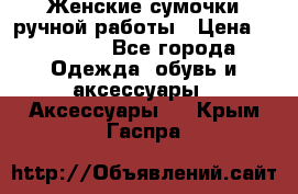 Женские сумочки ручной работы › Цена ­ 13 000 - Все города Одежда, обувь и аксессуары » Аксессуары   . Крым,Гаспра